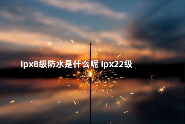 ipx8级防水是什么呢 ipx22级防水是什么意思